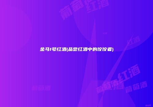 金马1号红酒(品尝红酒中的佼佼者)