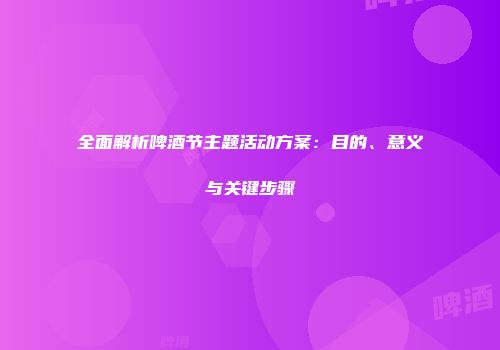 全面解析啤酒节主题活动方案：目的、意义与关键步骤