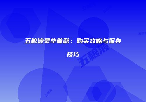 五粮液豪华尊酿：购买攻略与保存技巧