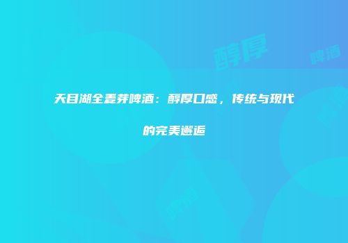 天目湖全麦芽啤酒：醇厚口感，传统与现代的完美邂逅