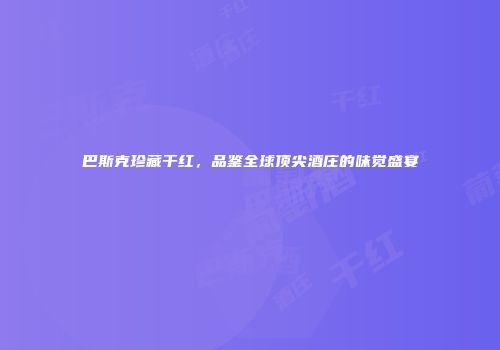 巴斯克珍藏干红，品鉴全球顶尖酒庄的味觉盛宴