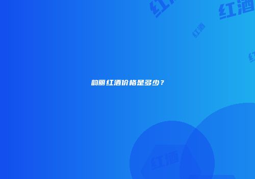 韵丽红酒价格是多少？