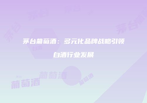茅台葡萄酒：多元化品牌战略引领白酒行业发展