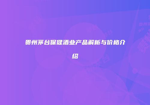 贵州茅台保健酒业产品解析与价格介绍