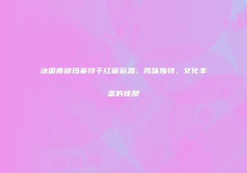 法国南部玛莱特干红葡萄酒：风味独特，文化丰富的佳酿
