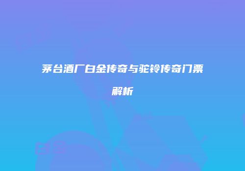 茅台酒厂白金传奇与驼铃传奇门票解析