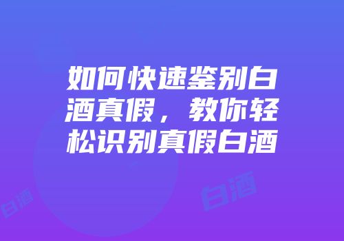 如何快速鉴别白酒真假，教你轻松识别真假白酒
