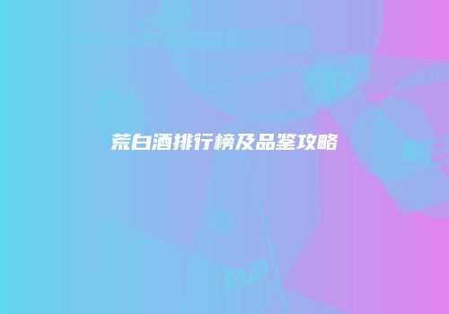 荒白酒排行榜及品鉴攻略