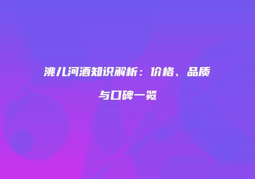 洮儿河酒知识解析：价格、品质与口碑一览