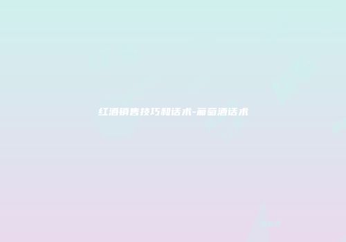 红酒销售技巧和话术-葡萄酒话术