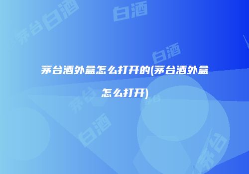 茅台酒外盒怎么打开的(茅台酒外盒怎么打开)