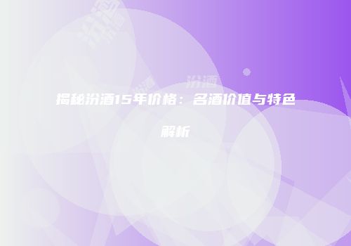 揭秘汾酒15年价格：名酒价值与特色解析