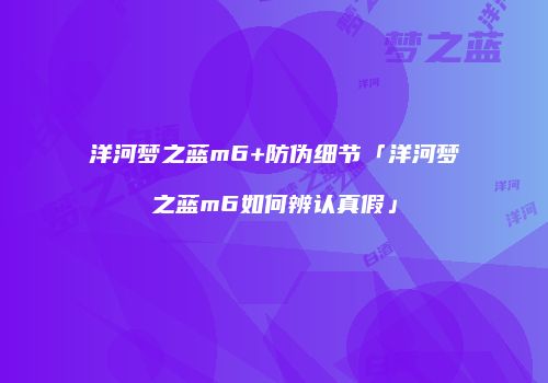 洋河梦之蓝m6+防伪细节「洋河梦之蓝m6如何辨认真假」