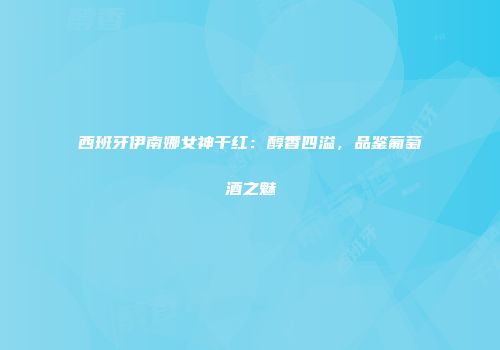 西班牙伊南娜女神干红：醇香四溢，品鉴葡萄酒之魅