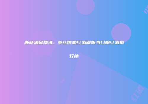 鹿跃酒窖精选：泰丝博格红酒解析与口粮红酒排行榜
