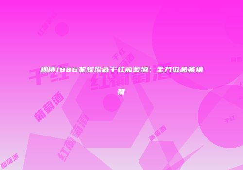 枫博1886家族珍藏干红葡萄酒：全方位品鉴指南