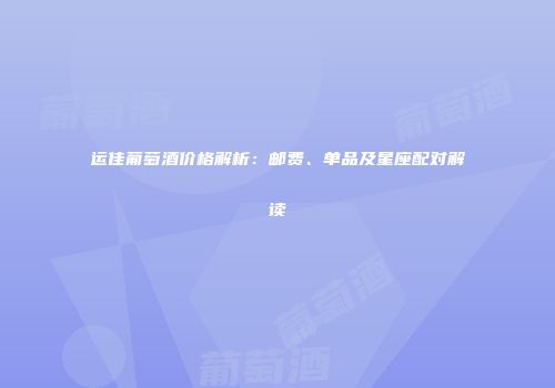 运佳葡萄酒价格解析：邮费、单品及星座配对解读
