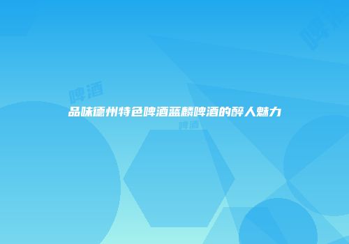 品味德州特色啤酒蓝麟啤酒的醉人魅力