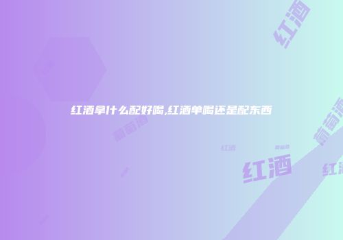 红酒拿什么配好喝,红酒单喝还是配东西