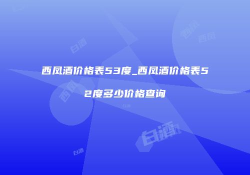 西凤酒价格表53度_西凤酒价格表52度多少价格查询