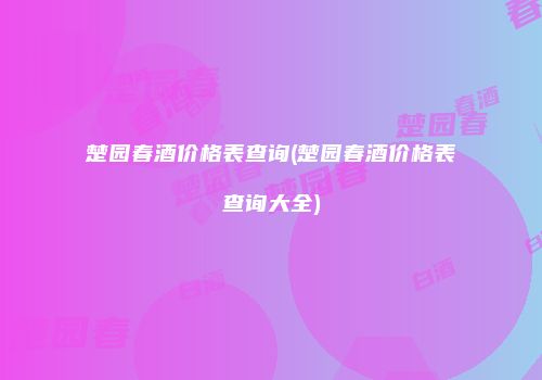楚园春酒价格表查询(楚园春酒价格表查询大全)