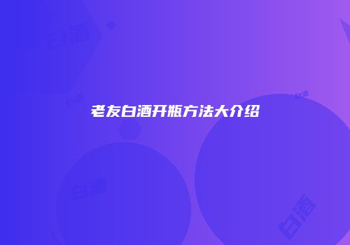 老友白酒开瓶方法大介绍