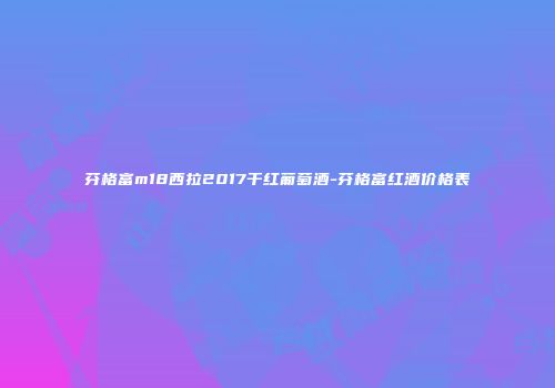 芬格富m18西拉2017干红葡萄酒-芬格富红酒价格表