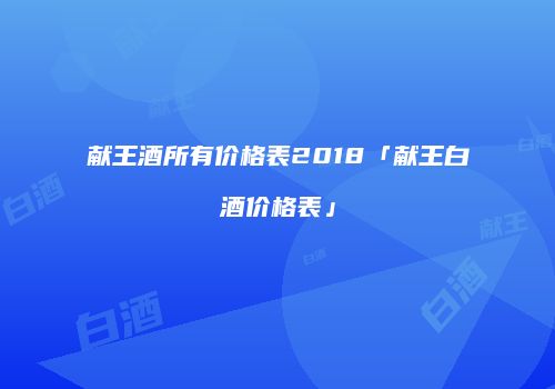 献王酒所有价格表2018「献王白酒价格表」