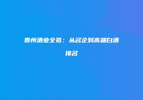 贵州酒业全览：从名企到高端白酒排名