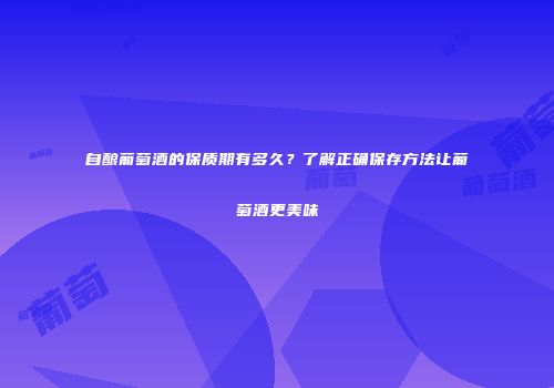 自酿葡萄酒的保质期有多久？了解正确保存方法让葡萄酒更美味