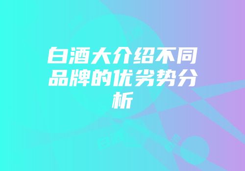 白酒大介绍不同品牌的优劣势分析