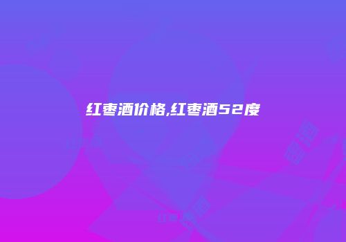 红枣酒价格,红枣酒52度