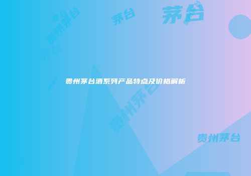 贵州茅台酒系列产品特点及价格解析