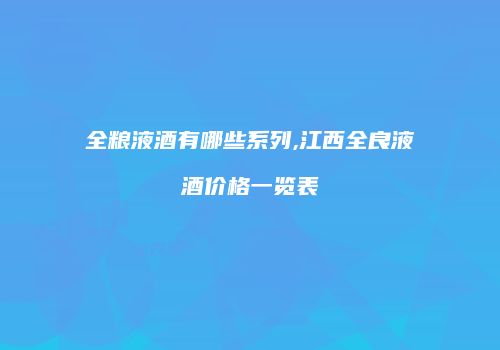 全粮液酒有哪些系列,江西全良液酒价格一览表