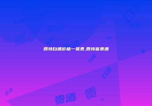 四特白酒价格一览表,四特富贵酒