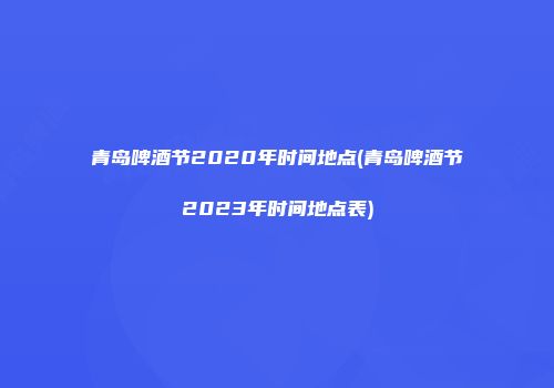 青岛啤酒节2020年时间地点(青岛啤酒节2023年时间地点表)