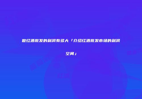 做红酒批发的利润有多大「介绍红酒批发市场的利润空间」