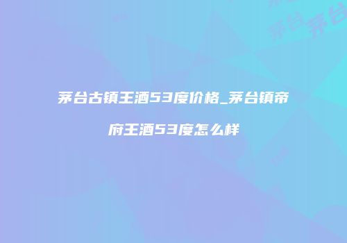 茅台古镇王酒53度价格_茅台镇帝府王酒53度怎么样