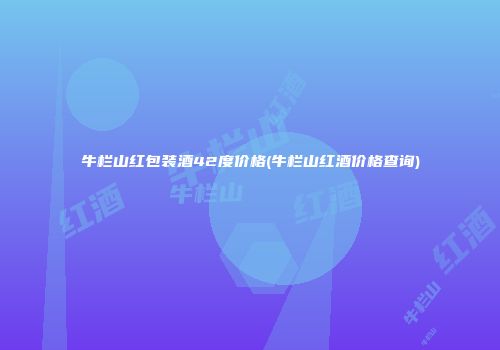 牛栏山红包装酒42度价格(牛栏山红酒价格查询)