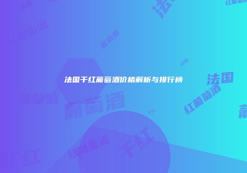 法国干红葡萄酒价格解析与排行榜