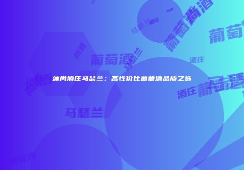 蒲尚酒庄马瑟兰：高性价比葡萄酒品质之选