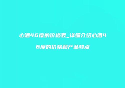 心酒46度的价格表_详细介绍心酒46度的价格和产品特点