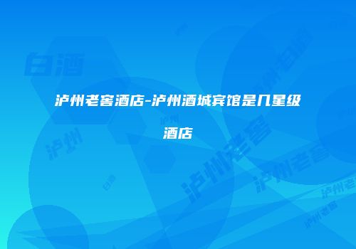 泸州老窖酒店-泸州酒城宾馆是几星级酒店