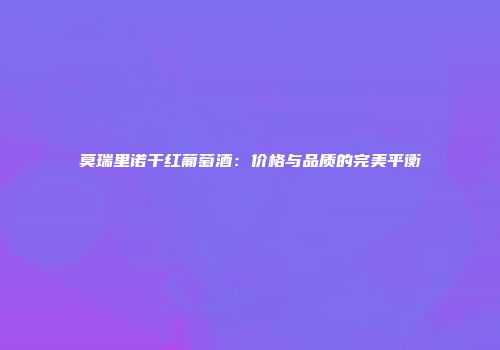 莫瑞里诺干红葡萄酒：价格与品质的完美平衡