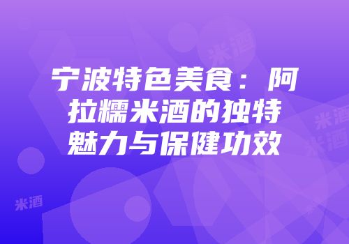 宁波特色美食：阿拉糯米酒的独特魅力与保健功效