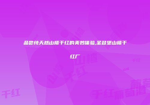 品尝纯天然山楂干红的美妙体验,圣登堡山楂干红厂