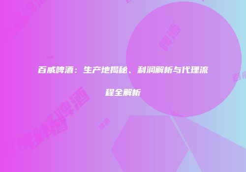 百威啤酒：生产地揭秘、利润解析与代理流程全解析
