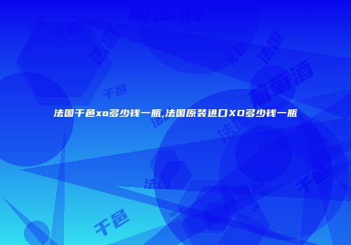法国干邑xo多少钱一瓶,法国原装进口XO多少钱一瓶