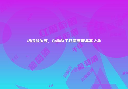 沉浸波尔多，拉格纳干红葡萄酒品鉴之旅