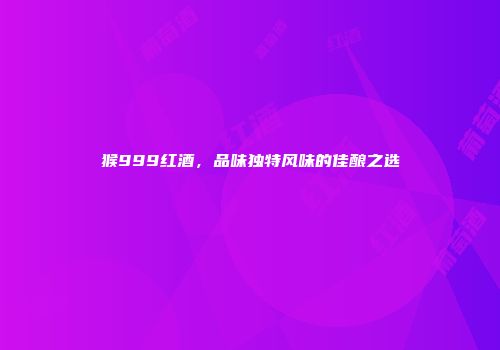 猴999红酒，品味独特风味的佳酿之选